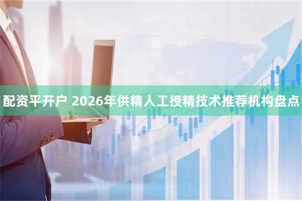 配资平开户 2026年供精人工授精技术推荐机构盘点