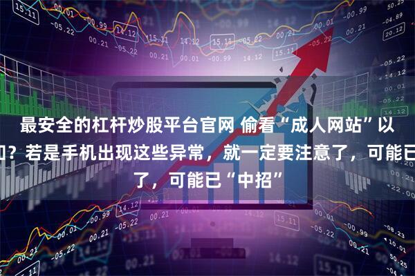 最安全的杠杆炒股平台官网 偷看“成人网站”以为没人知？若是手机出现这些异常，就一定要注意了，可能已“中招”