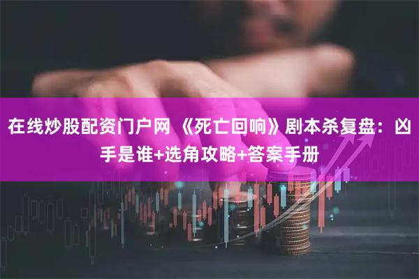 在线炒股配资门户网 《死亡回响》剧本杀复盘：凶手是谁+选角攻略+答案手册