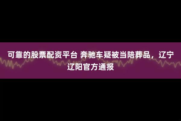 可靠的股票配资平台 奔驰车疑被当陪葬品，辽宁辽阳官方通报