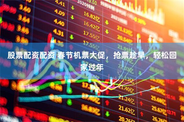 股票配资配资 春节机票大促，抢票趁早，轻松回家过年