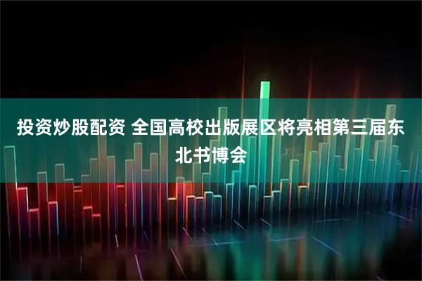 投资炒股配资 全国高校出版展区将亮相第三届东北书博会