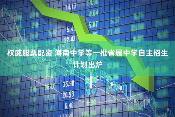 权威股票配资 海南中学等一批省属中学自主招生计划出炉