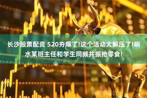 长沙股票配资 520夯爆了!这个活动太解压了!响水某班主任和学生同频共振抢零食!