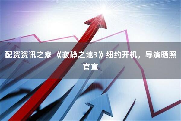 配资资讯之家 《寂静之地3》纽约开机，导演晒照官宣