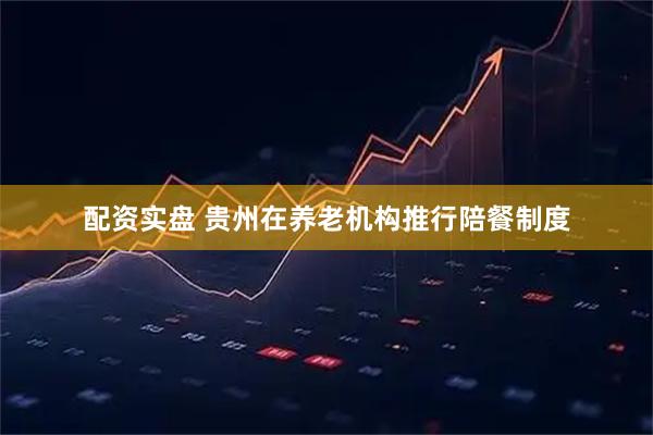 配资实盘 贵州在养老机构推行陪餐制度