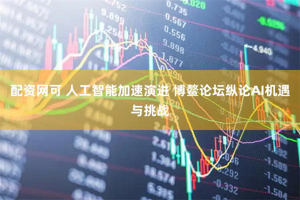 配资网可 人工智能加速演进 博鳌论坛纵论AI机遇与挑战