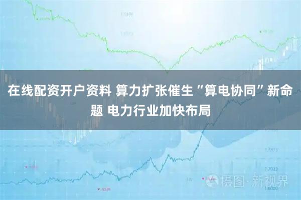 在线配资开户资料 算力扩张催生“算电协同”新命题 电力行业加快布局