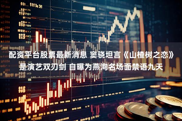 配资平台股票最新消息 窦骁坦言《山楂树之恋》是演艺双刃剑 自曝为燕洵名场面禁语九天