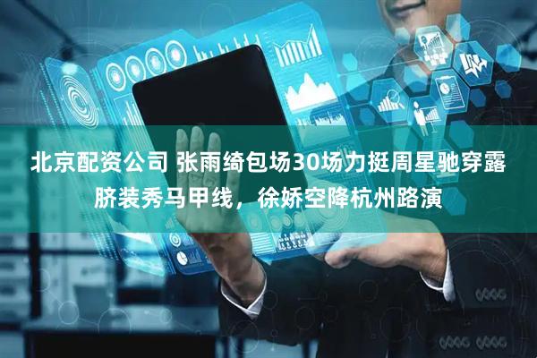 北京配资公司 张雨绮包场30场力挺周星驰穿露脐装秀马甲线，徐娇空降杭州路演