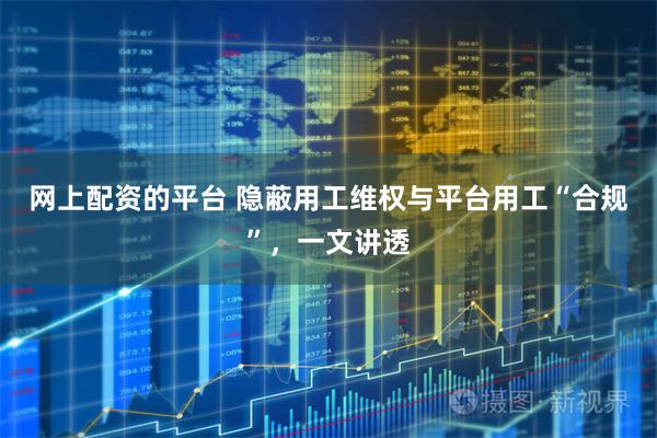 网上配资的平台 隐蔽用工维权与平台用工“合规”，一文讲透